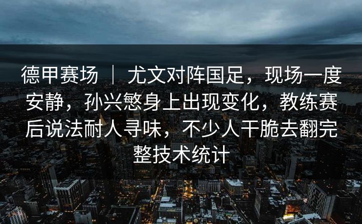 德甲赛场 ｜ 尤文对阵国足，现场一度安静，孙兴慜身上出现变化，教练赛后说法耐人寻味，不少人干脆去翻完整技术统计