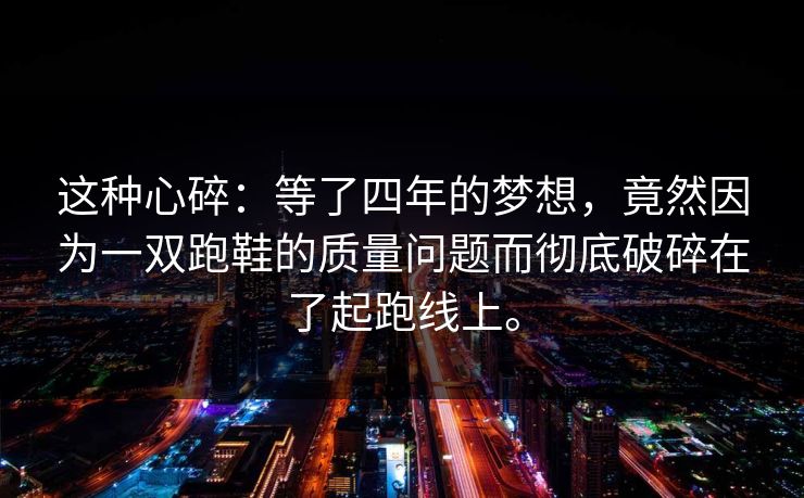 这种心碎：等了四年的梦想，竟然因为一双跑鞋的质量问题而彻底破碎在了起跑线上。