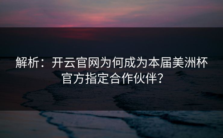 解析：开云官网为何成为本届美洲杯官方指定合作伙伴？