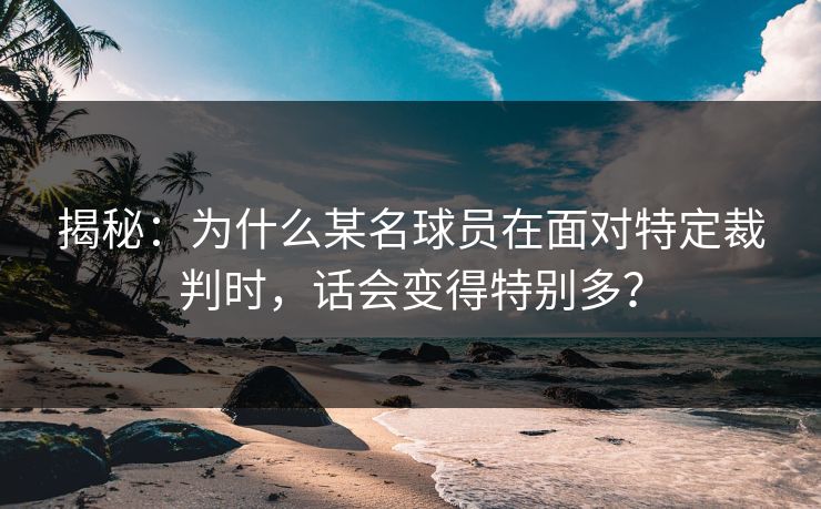 揭秘：为什么某名球员在面对特定裁判时，话会变得特别多？