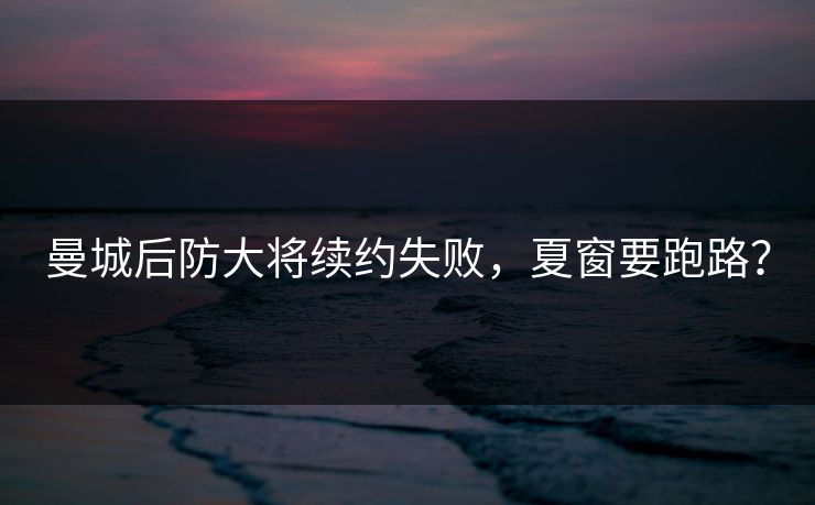 曼城后防大将续约失败，夏窗要跑路？