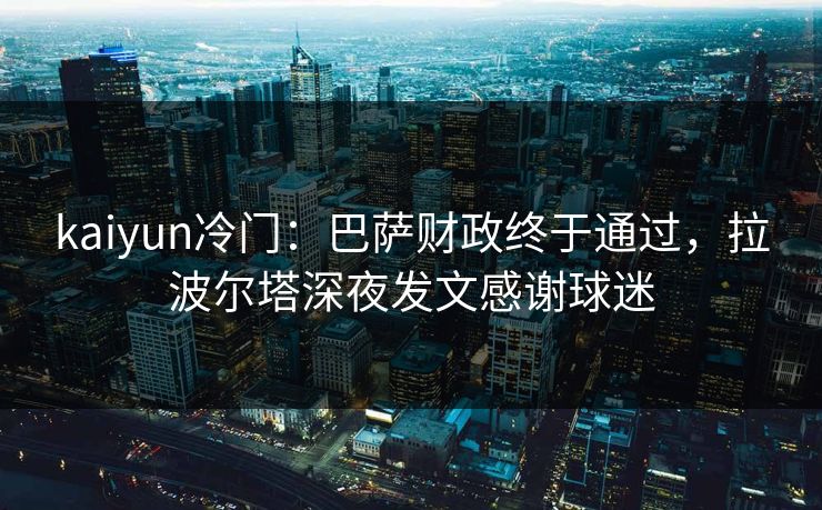 kaiyun冷门：巴萨财政终于通过，拉波尔塔深夜发文感谢球迷