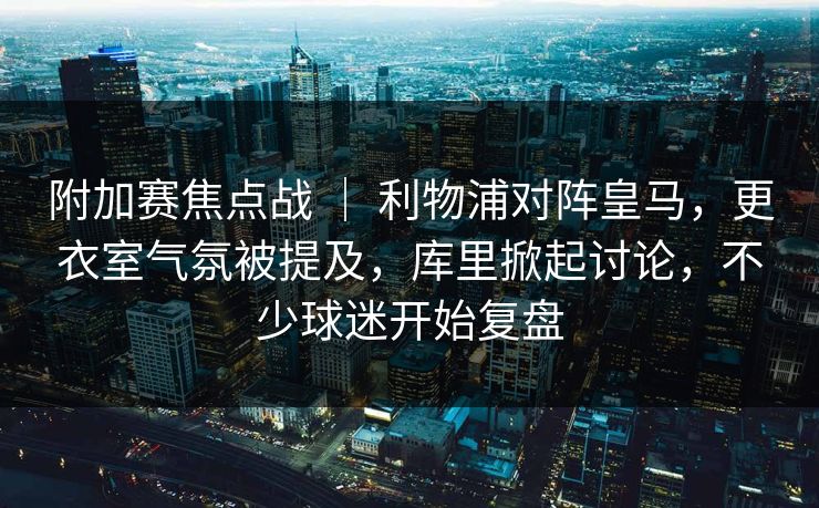 附加赛焦点战 ｜ 利物浦对阵皇马，更衣室气氛被提及，库里掀起讨论，不少球迷开始复盘