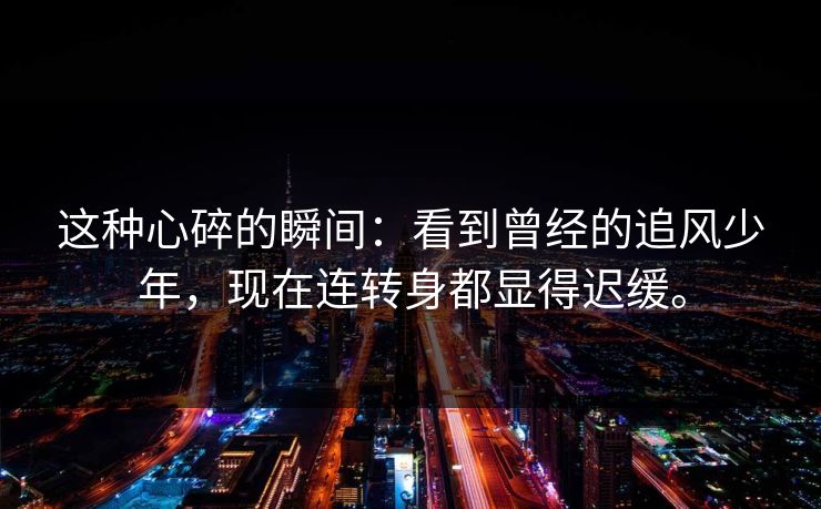 这种心碎的瞬间：看到曾经的追风少年，现在连转身都显得迟缓。