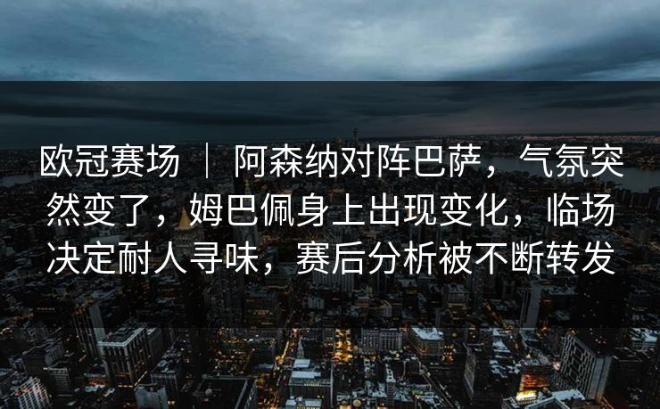 欧冠赛场 ｜ 阿森纳对阵巴萨，气氛突然变了，姆巴佩身上出现变化，临场决定耐人寻味，赛后分析被不断转发