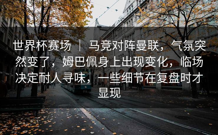 世界杯赛场 ｜ 马竞对阵曼联，气氛突然变了，姆巴佩身上出现变化，临场决定耐人寻味，一些细节在复盘时才显现