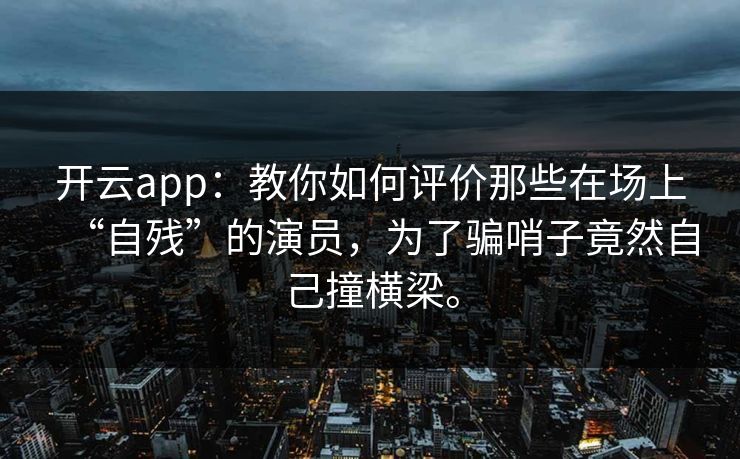 开云app：教你如何评价那些在场上“自残”的演员，为了骗哨子竟然自己撞横梁。