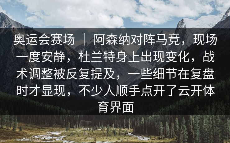 奥运会赛场 ｜ 阿森纳对阵马竞，现场一度安静，杜兰特身上出现变化，战术调整被反复提及，一些细节在复盘时才显现，不少人顺手点开了云开体育界面