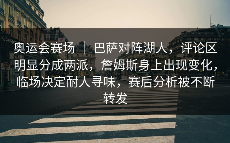 奥运会赛场 ｜ 巴萨对阵湖人，评论区明显分成两派，詹姆斯身上出现变化，临场决定耐人寻味，赛后分析被不断转发