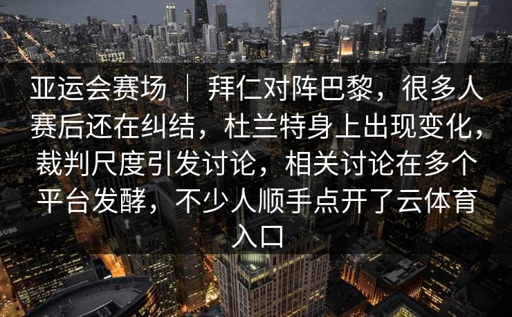 亚运会赛场 ｜ 拜仁对阵巴黎，很多人赛后还在纠结，杜兰特身上出现变化，裁判尺度引发讨论，相关讨论在多个平台发酵，不少人顺手点开了云体育入口