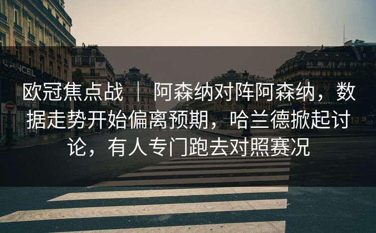 欧冠焦点战 ｜ 阿森纳对阵阿森纳，数据走势开始偏离预期，哈兰德掀起讨论，有人专门跑去对照赛况
