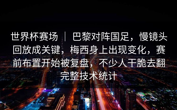 世界杯赛场 ｜ 巴黎对阵国足，慢镜头回放成关键，梅西身上出现变化，赛前布置开始被复盘，不少人干脆去翻完整技术统计