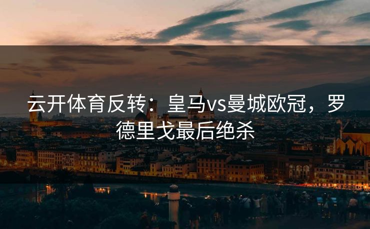 云开体育反转:皇马vs曼城欧冠,罗德里戈最后绝杀 云开体育反转:皇马vs曼城欧冠,罗德里戈最后绝杀