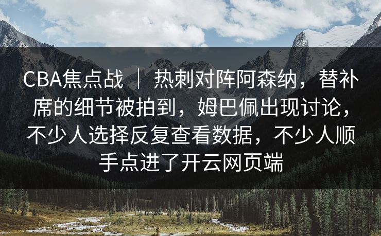 CBA焦点战 ｜ 热刺对阵阿森纳，替补席的细节被拍到，姆巴佩出现讨论，不少人选择反复查看数据，不少人顺手点进了开云网页端