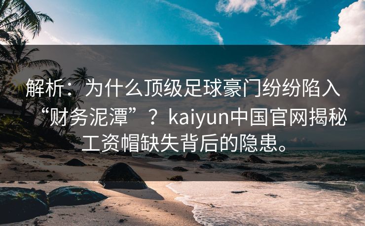 解析:为什么顶级足球豪门纷纷陷入“财务泥潭”?kaiyun中国官网揭秘工资帽缺失背后的隐患。 解析:为什么顶级足球豪门纷纷陷入“财务泥潭”?kaiyun中国官网揭秘工资帽缺失背后的隐患。