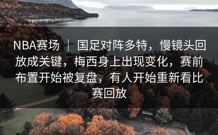 NBA赛场 | 国足对阵多特,慢镜头回放成关键,梅西身上出现变化,赛前布置开始被复盘,有人开始重新看比赛回放 NBA赛场 | 国足对阵多特,慢镜头回放成关键,梅西身上出现变化,赛前布置开始被复盘,有人开始重新看比赛回放