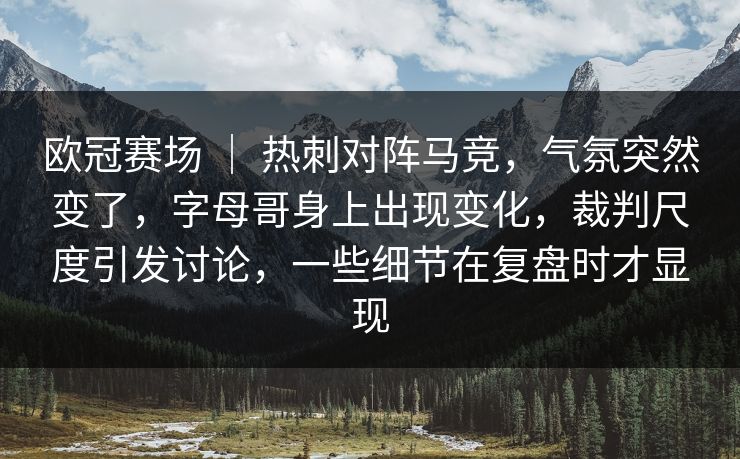 欧冠赛场 ｜ 热刺对阵马竞，气氛突然变了，字母哥身上出现变化，裁判尺度引发讨论，一些细节在复盘时才显现