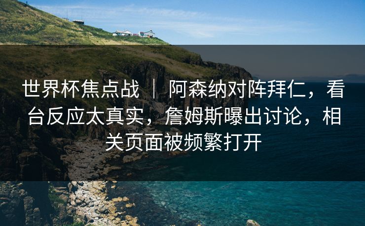 世界杯焦点战 | 阿森纳对阵拜仁,看台反应太真实,詹姆斯曝出讨论,相关页面被频繁打开 世界杯焦点战 | 阿森纳对阵拜仁,看台反应太真实,詹姆斯曝出讨论,相关页面被频繁打开