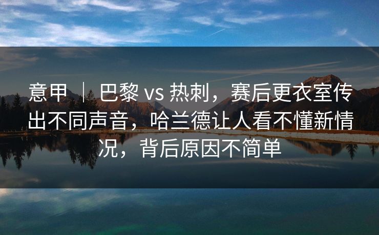 意甲 ｜ 巴黎 vs 热刺，赛后更衣室传出不同声音，哈兰德让人看不懂新情况，背后原因不简单
