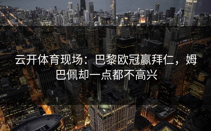 云开体育现场:巴黎欧冠赢拜仁,姆巴佩却一点都不高兴 云开体育现场:巴黎欧冠赢拜仁,姆巴佩却一点都不高兴