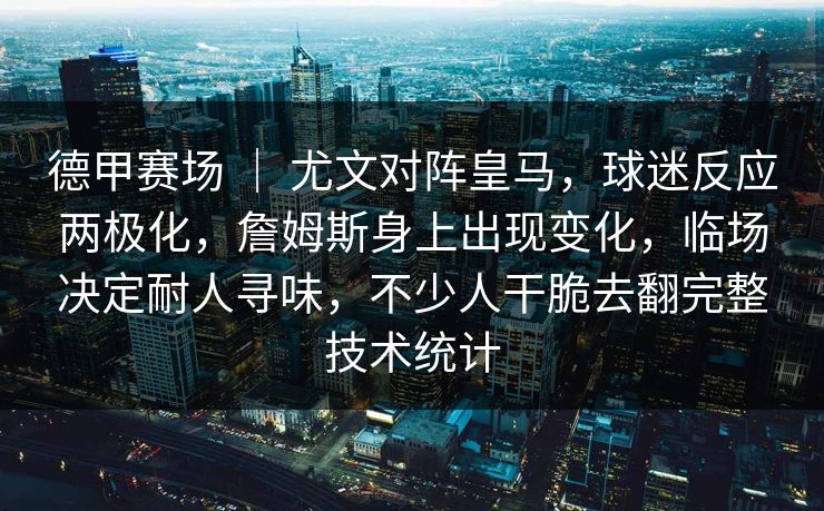 德甲赛场 ｜ 尤文对阵皇马，球迷反应两极化，詹姆斯身上出现变化，临场决定耐人寻味，不少人干脆去翻完整技术统计