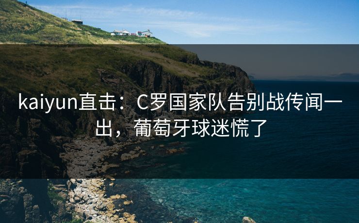 kaiyun直击：C罗国家队告别战传闻一出，葡萄牙球迷慌了