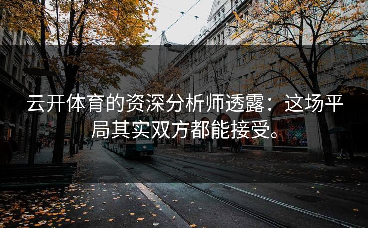 云开体育的资深分析师透露:这场平局其实双方都能接受。 云开体育的资深分析师透露:这场平局其实双方都能接受。