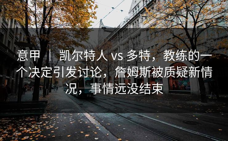 意甲 | 凯尔特人 vs 多特,教练的一个决定引发讨论,詹姆斯被质疑新情况,事情远没结束 意甲 | 凯尔特人 vs 多特,教练的一个决定引发讨论,詹姆斯被质疑新情况,事情远没结束