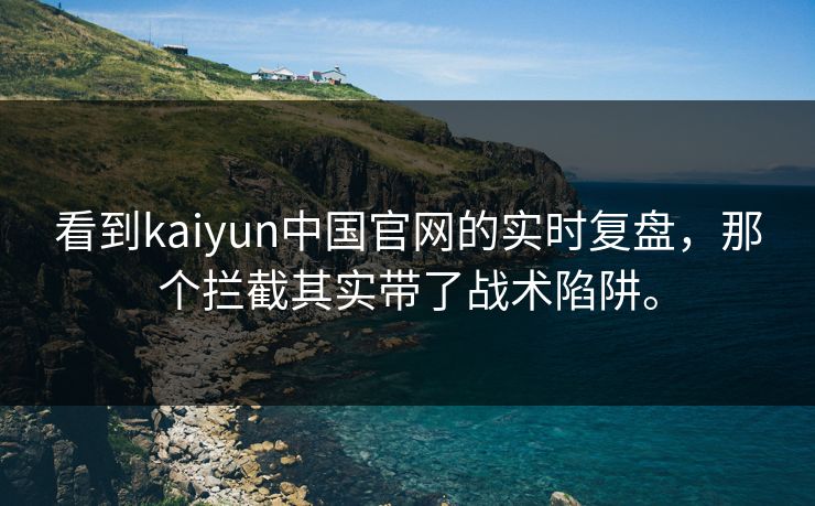 看到kaiyun中国官网的实时复盘，那个拦截其实带了战术陷阱。