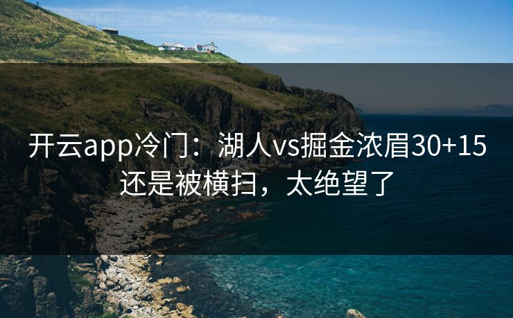 开云app冷门:湖人vs掘金浓眉30+15还是被横扫,太绝望了 开云app冷门:湖人vs掘金浓眉30+15还是被横扫,太绝望了