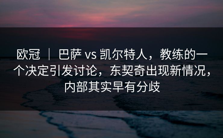 欧冠 ｜ 巴萨 vs 凯尔特人，教练的一个决定引发讨论，东契奇出现新情况，内部其实早有分歧