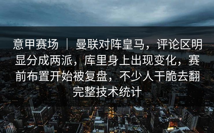 意甲赛场 ｜ 曼联对阵皇马，评论区明显分成两派，库里身上出现变化，赛前布置开始被复盘，不少人干脆去翻完整技术统计
