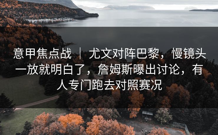 意甲焦点战 ｜ 尤文对阵巴黎，慢镜头一放就明白了，詹姆斯曝出讨论，有人专门跑去对照赛况