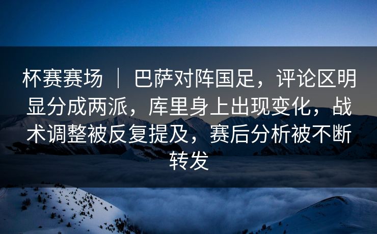 杯赛赛场 ｜ 巴萨对阵国足，评论区明显分成两派，库里身上出现变化，战术调整被反复提及，赛后分析被不断转发
