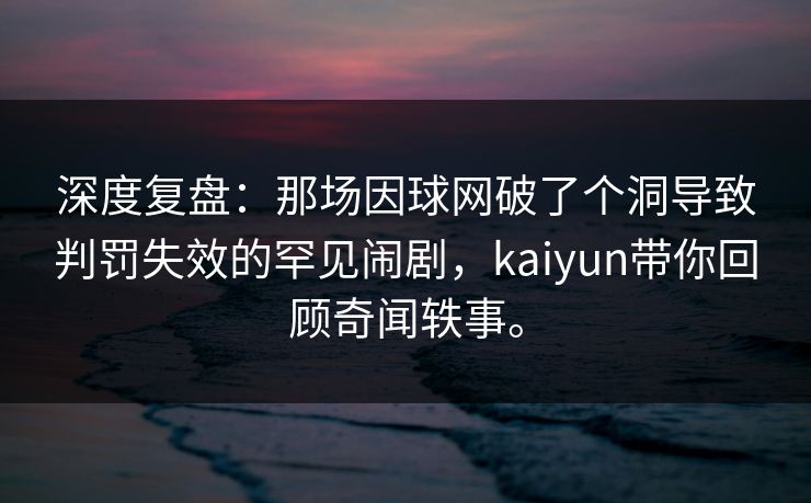深度复盘：那场因球网破了个洞导致判罚失效的罕见闹剧，kaiyun带你回顾奇闻轶事。