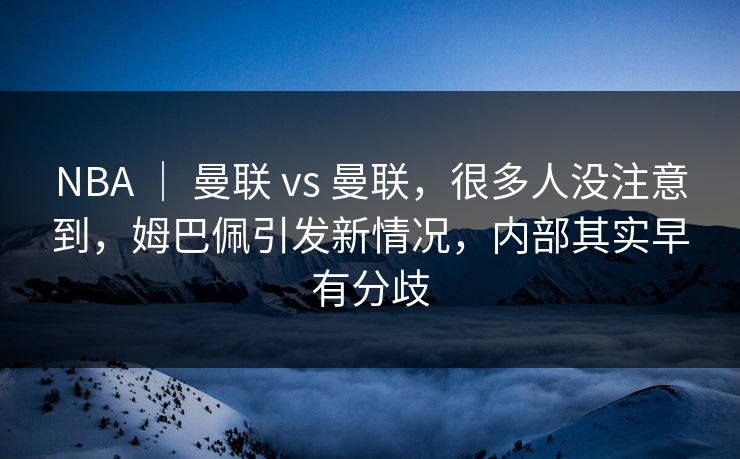 NBA ｜ 曼联 vs 曼联，很多人没注意到，姆巴佩引发新情况，内部其实早有分歧