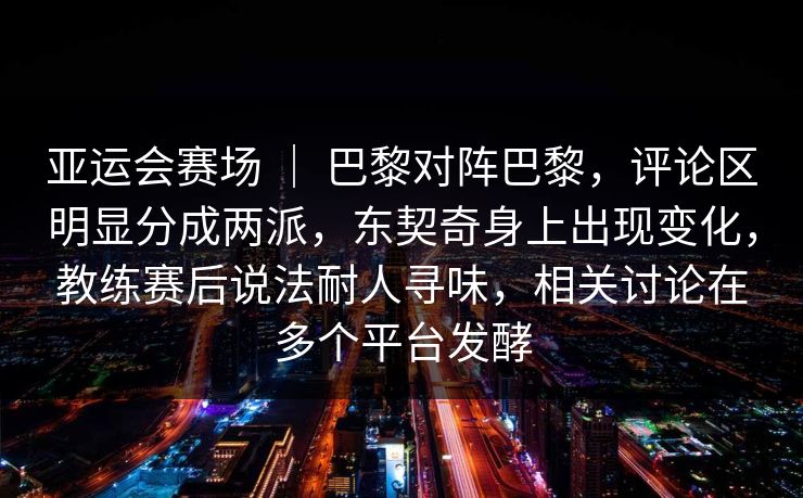 亚运会赛场 ｜ 巴黎对阵巴黎，评论区明显分成两派，东契奇身上出现变化，教练赛后说法耐人寻味，相关讨论在多个平台发酵