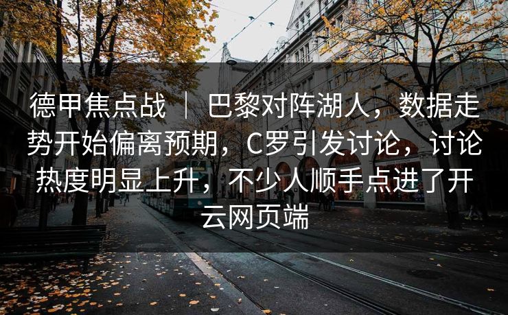 德甲焦点战 | 巴黎对阵湖人,数据走势开始偏离预期,C罗引发讨论,讨论热度明显上升,不少人顺手点进了开云网页端 德甲焦点战 | 巴黎对阵湖人,数据走势开始偏离预期,C罗引发讨论,讨论热度明显上升,不少人顺手点进了开云网页端