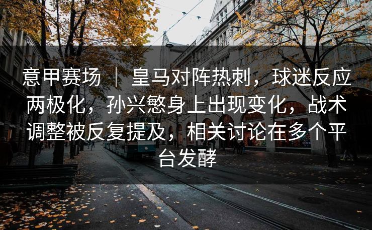 意甲赛场 | 皇马对阵热刺,球迷反应两极化,孙兴慜身上出现变化,战术调整被反复提及,相关讨论在多个平台发酵 意甲赛场 | 皇马对阵热刺,球迷反应两极化,孙兴慜身上出现变化,战术调整被反复提及,相关讨论在多个平台发酵