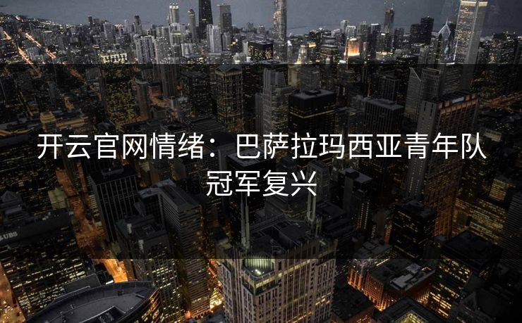 开云官网情绪：巴萨拉玛西亚青年队冠军复兴