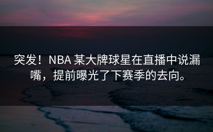 突发!NBA 某大牌球星在直播中说漏嘴,提前曝光了下赛季的去向。 突发!NBA 某大牌球星在直播中说漏嘴,提前曝光了下赛季的去向。