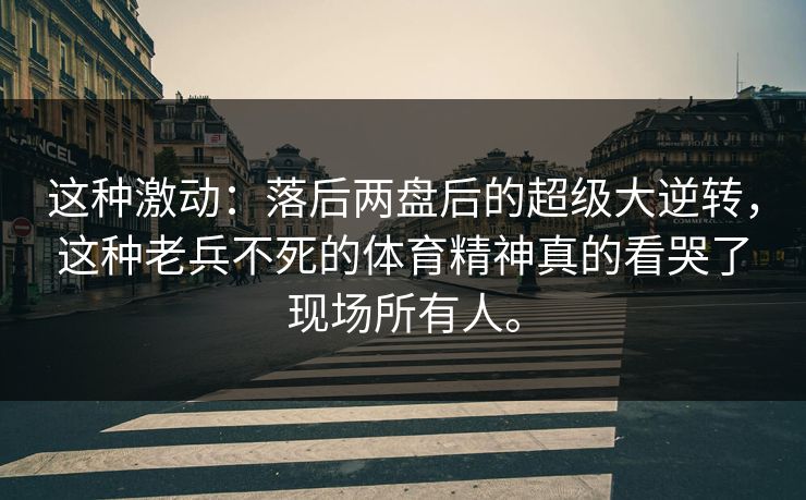 这种激动:落后两盘后的超级大逆转,这种老兵不死的体育精神真的看哭了现场所有人。 这种激动:落后两盘后的超级大逆转,这种老兵不死的体育精神真的看哭了现场所有人。
