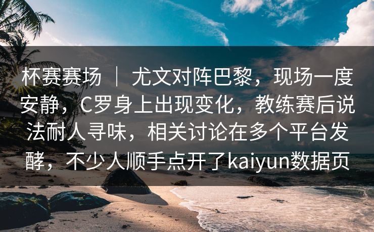 杯赛赛场 ｜ 尤文对阵巴黎，现场一度安静，C罗身上出现变化，教练赛后说法耐人寻味，相关讨论在多个平台发酵，不少人顺手点开了kaiyun数据页