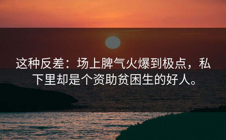 这种反差：场上脾气火爆到极点，私下里却是个资助贫困生的好人。