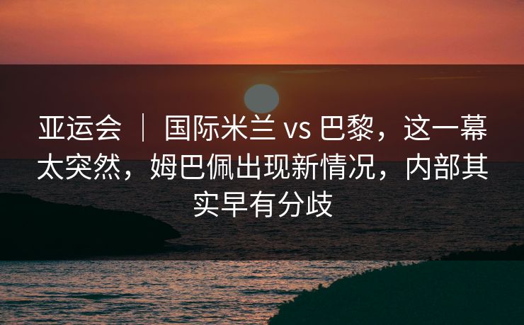 亚运会 | 国际米兰 vs 巴黎,这一幕太突然,姆巴佩出现新情况,内部其实早有分歧 亚运会 | 国际米兰 vs 巴黎,这一幕太突然,姆巴佩出现新情况,内部其实早有分歧