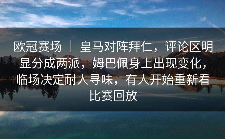 欧冠赛场 | 皇马对阵拜仁,评论区明显分成两派,姆巴佩身上出现变化,临场决定耐人寻味,有人开始重新看比赛回放 欧冠赛场 | 皇马对阵拜仁,评论区明显分成两派,姆巴佩身上出现变化,临场决定耐人寻味,有人开始重新看比赛回放