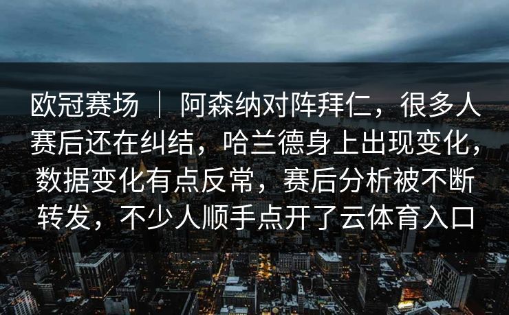 欧冠赛场 ｜ 阿森纳对阵拜仁，很多人赛后还在纠结，哈兰德身上出现变化，数据变化有点反常，赛后分析被不断转发，不少人顺手点开了云体育入口