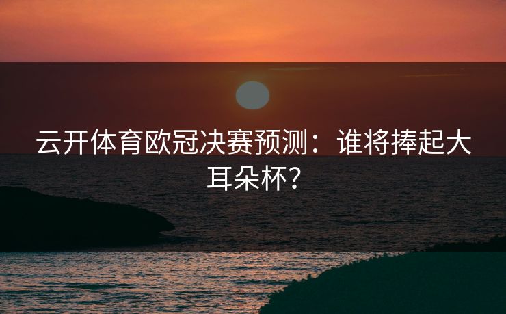 云开体育欧冠决赛预测:谁将捧起大耳朵杯? 云开体育欧冠决赛预测:谁将捧起大耳朵杯?