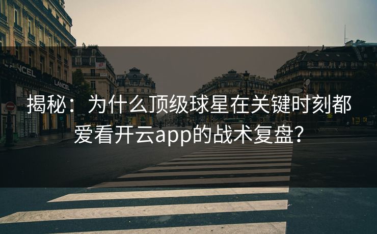 揭秘:为什么顶级球星在关键时刻都爱看开云app的战术复盘? 揭秘:为什么顶级球星在关键时刻都爱看开云app的战术复盘?