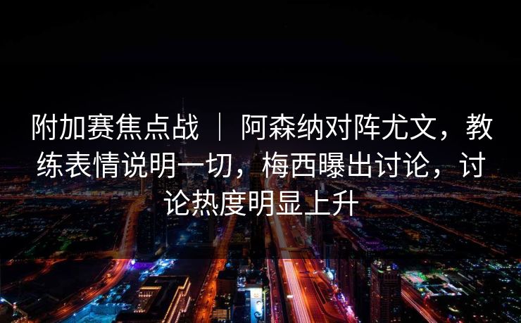 附加赛焦点战 ｜ 阿森纳对阵尤文，教练表情说明一切，梅西曝出讨论，讨论热度明显上升